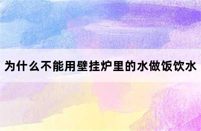 为什么不能用壁挂炉里的水做饭饮水