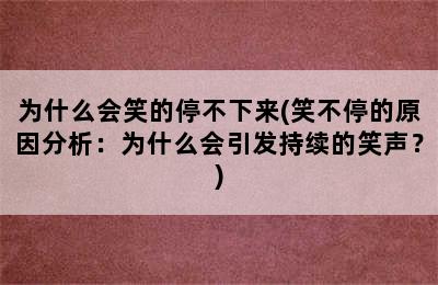 为什么会笑的停不下来(笑不停的原因分析：为什么会引发持续的笑声？)