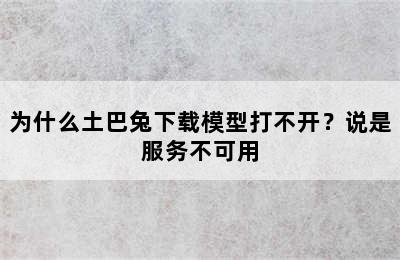 为什么土巴兔下载模型打不开？说是服务不可用