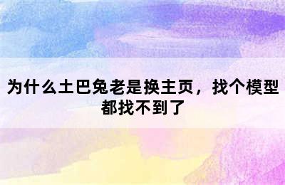 为什么土巴兔老是换主页，找个模型都找不到了