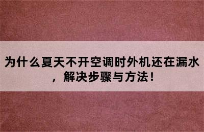 为什么夏天不开空调时外机还在漏水，解决步骤与方法！