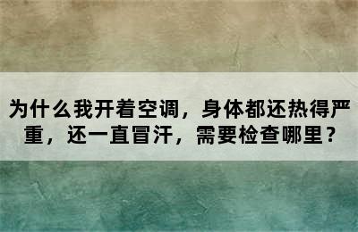 为什么我开着空调，身体都还热得严重，还一直冒汗，需要检查哪里？