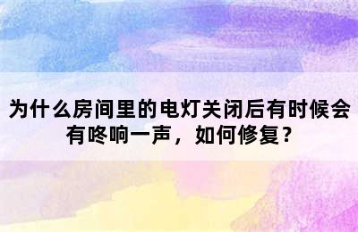 为什么房间里的电灯关闭后有时候会有咚响一声，如何修复？