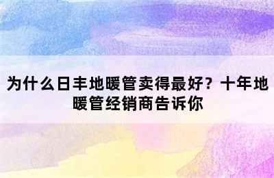 为什么日丰地暖管卖得最好？十年地暖管经销商告诉你