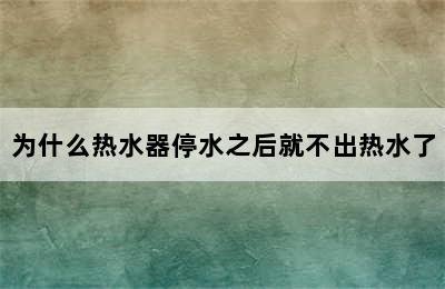 为什么热水器停水之后就不出热水了