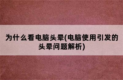 为什么看电脑头晕(电脑使用引发的头晕问题解析)