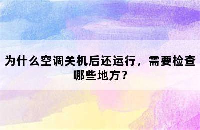 为什么空调关机后还运行，需要检查哪些地方？