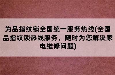 为品指纹锁全国统一服务热线(全国品指纹锁热线服务，随时为您解决家电维修问题)