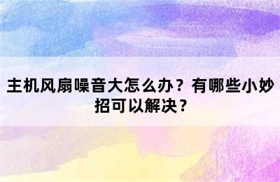 主机风扇噪音大怎么办？有哪些小妙招可以解决？