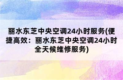 丽水东芝中央空调24小时服务(便捷高效：丽水东芝中央空调24小时全天候维修服务)