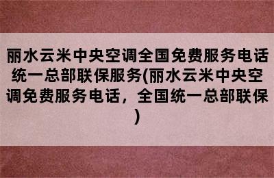 丽水云米中央空调全国免费服务电话统一总部联保服务(丽水云米中央空调免费服务电话，全国统一总部联保)