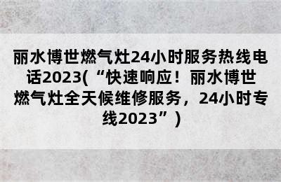 丽水博世燃气灶24小时服务热线电话2023(“快速响应！丽水博世燃气灶全天候维修服务，24小时专线2023”)