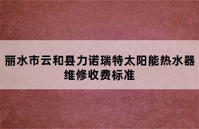 丽水市云和县力诺瑞特太阳能热水器维修收费标准