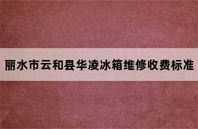 丽水市云和县华凌冰箱维修收费标准