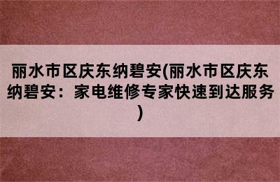 丽水市区庆东纳碧安(丽水市区庆东纳碧安：家电维修专家快速到达服务)