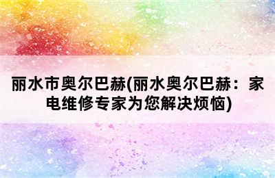 丽水市奥尔巴赫(丽水奥尔巴赫：家电维修专家为您解决烦恼)