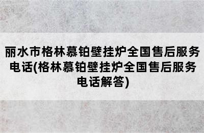 丽水市格林慕铂壁挂炉全国售后服务电话(格林慕铂壁挂炉全国售后服务电话解答)