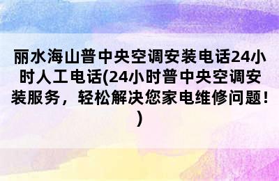 丽水海山普中央空调安装电话24小时人工电话(24小时普中央空调安装服务，轻松解决您家电维修问题！)