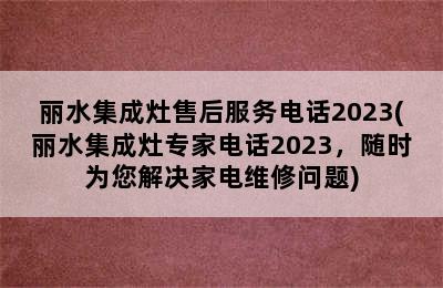 丽水集成灶售后服务电话2023(丽水集成灶专家电话2023，随时为您解决家电维修问题)