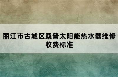 丽江市古城区桑普太阳能热水器维修收费标准