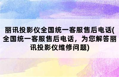 丽讯投影仪全国统一客服售后电话(全国统一客服售后电话，为您解答丽讯投影仪维修问题)