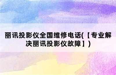 丽讯投影仪全国维修电话(【专业解决丽讯投影仪故障】)