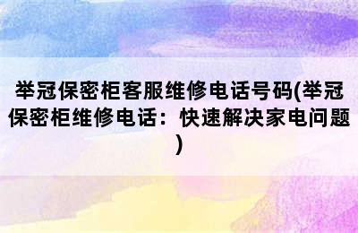 举冠保密柜客服维修电话号码(举冠保密柜维修电话：快速解决家电问题)