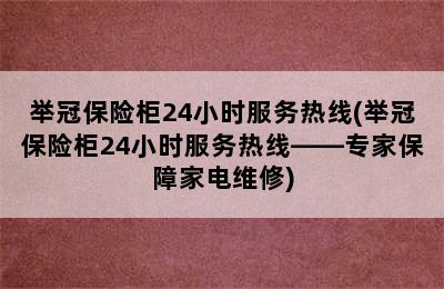 举冠保险柜24小时服务热线(举冠保险柜24小时服务热线——专家保障家电维修)