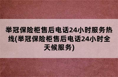 举冠保险柜售后电话24小时服务热线(举冠保险柜售后电话24小时全天候服务)