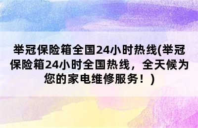 举冠保险箱全国24小时热线(举冠保险箱24小时全国热线，全天候为您的家电维修服务！)