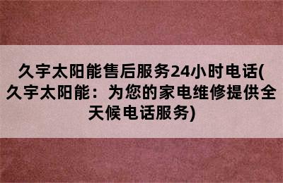 久宇太阳能售后服务24小时电话(久宇太阳能：为您的家电维修提供全天候电话服务)