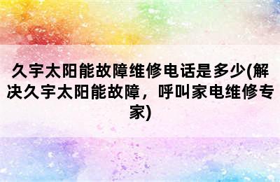 久宇太阳能故障维修电话是多少(解决久宇太阳能故障，呼叫家电维修专家)