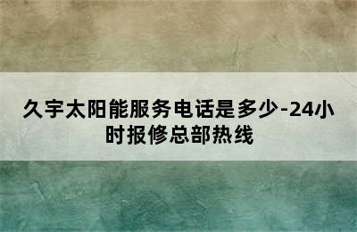 久宇太阳能服务电话是多少-24小时报修总部热线