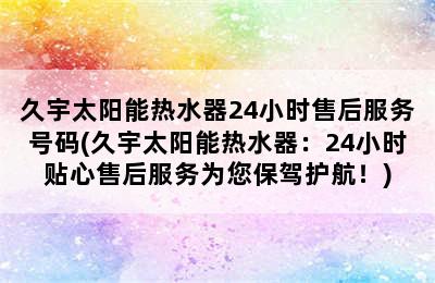 久宇太阳能热水器24小时售后服务号码(久宇太阳能热水器：24小时贴心售后服务为您保驾护航！)