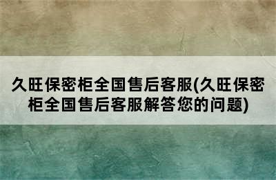 久旺保密柜全国售后客服(久旺保密柜全国售后客服解答您的问题)