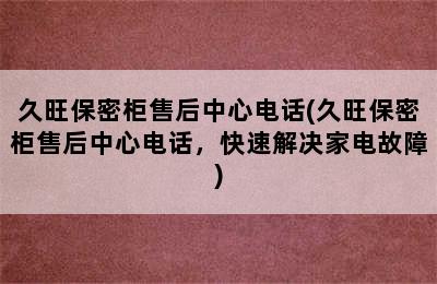 久旺保密柜售后中心电话(久旺保密柜售后中心电话，快速解决家电故障)