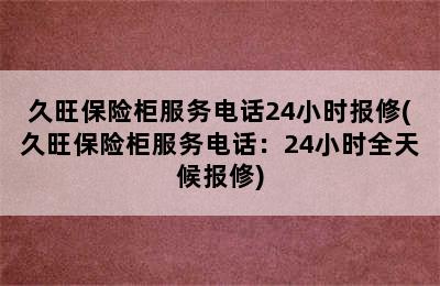 久旺保险柜服务电话24小时报修(久旺保险柜服务电话：24小时全天候报修)