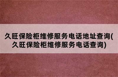 久旺保险柜维修服务电话地址查询(久旺保险柜维修服务电话查询)