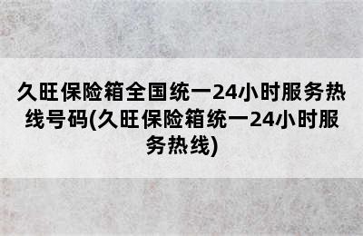 久旺保险箱全国统一24小时服务热线号码(久旺保险箱统一24小时服务热线)