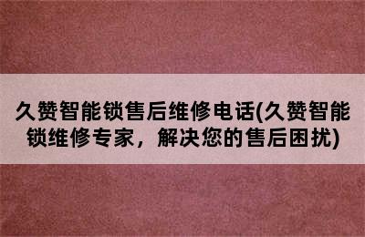 久赞智能锁售后维修电话(久赞智能锁维修专家，解决您的售后困扰)