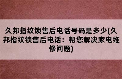 久邦指纹锁售后电话号码是多少(久邦指纹锁售后电话：帮您解决家电维修问题)