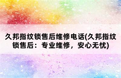 久邦指纹锁售后维修电话(久邦指纹锁售后：专业维修，安心无忧)