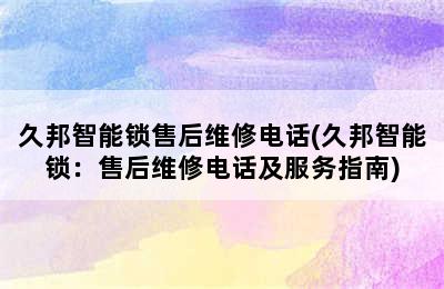 久邦智能锁售后维修电话(久邦智能锁：售后维修电话及服务指南)