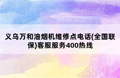 义乌万和油烟机维修点电话(全国联保)客服服务400热线