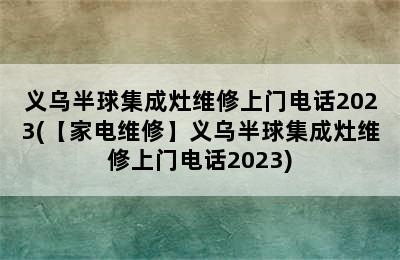 义乌半球集成灶维修上门电话2023(【家电维修】义乌半球集成灶维修上门电话2023)