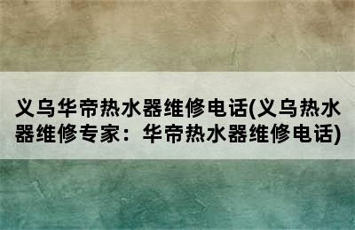 义乌华帝热水器维修电话(义乌热水器维修专家：华帝热水器维修电话)