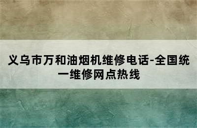 义乌市万和油烟机维修电话-全国统一维修网点热线