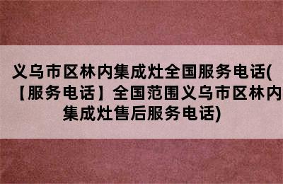 义乌市区林内集成灶全国服务电话(【服务电话】全国范围义乌市区林内集成灶售后服务电话)