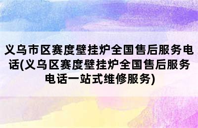 义乌市区赛度壁挂炉全国售后服务电话(义乌区赛度壁挂炉全国售后服务电话一站式维修服务)