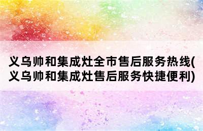 义乌帅和集成灶全市售后服务热线(义乌帅和集成灶售后服务快捷便利)